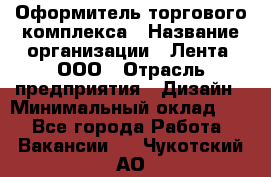 Оформитель торгового комплекса › Название организации ­ Лента, ООО › Отрасль предприятия ­ Дизайн › Минимальный оклад ­ 1 - Все города Работа » Вакансии   . Чукотский АО